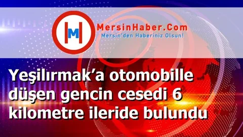 Yeşilırmak’a otomobille düşen gencin cesedi 6 kilometre ileride bulundu