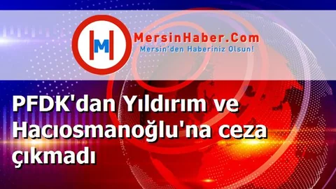 PFDK'dan Yıldırım ve Hacıosmanoğlu'na ceza çıkmadı