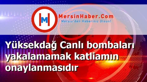 Yüksekdağ Canlı bombaları yakalamamak katliamın onaylanmasıdır