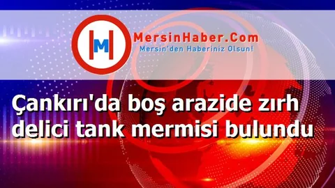 Çankırı'da boş arazide zırh delici tank mermisi bulundu
