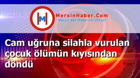 Cam uğruna silahla vurulan çocuk ölümün kıyısından döndü