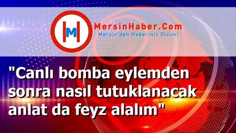 "Canlı bomba eylemden sonra nasıl tutuklanacak anlat da feyz alalım"