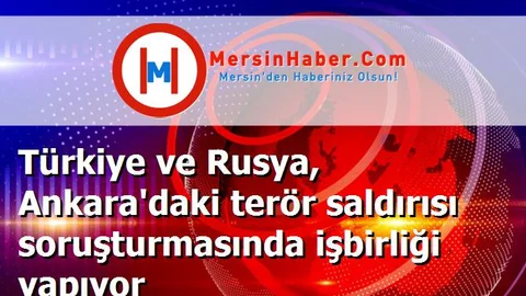 Türkiye ve Rusya, Ankara'daki terör saldırısı soruşturmasında işbirliği yapıyor