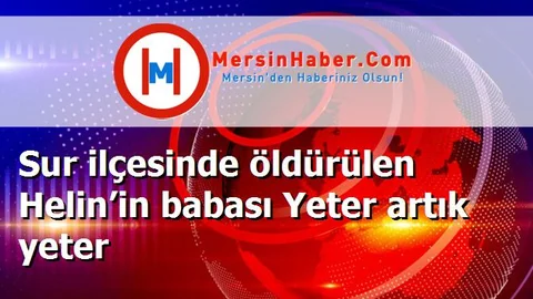 Sur ilçesinde öldürülen Helin’in babası Yeter artık yeter