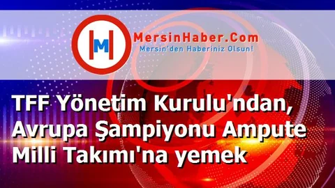 TFF Yönetim Kurulu'ndan, Avrupa Şampiyonu Ampute Milli Takımı'na yemek