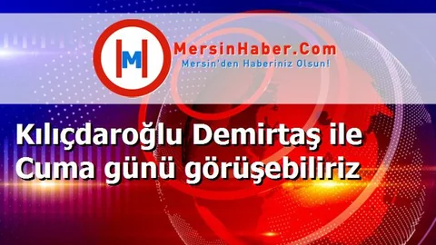 Kılıçdaroğlu Demirtaş ile Cuma günü görüşebiliriz