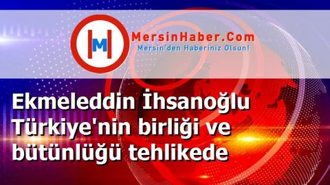 Ekmeleddin İhsanoğlu Türkiye'nin birliği ve bütünlüğü tehlikede