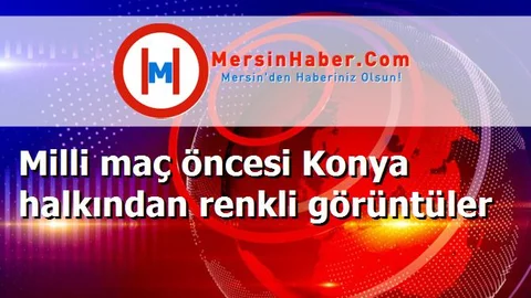 Milli maç öncesi Konya halkından renkli görüntüler