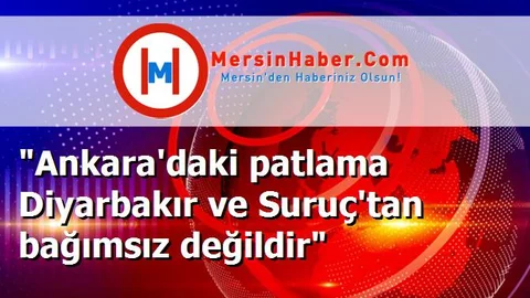 "Ankara'daki patlama Diyarbakır ve Suruç'tan bağımsız değildir"