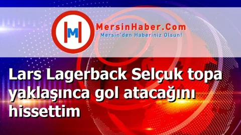 Lars Lagerback Selçuk topa yaklaşınca gol atacağını hissettim