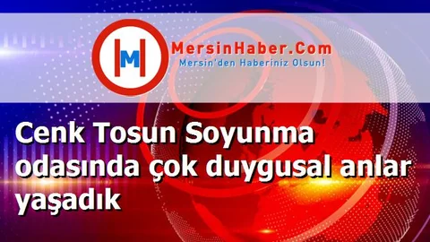 Cenk Tosun Soyunma odasında çok duygusal anlar yaşadık