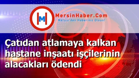 Çatıdan atlamaya kalkan hastane inşaatı işçilerinin alacakları ödendi