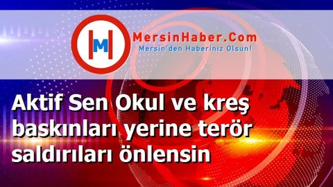 Aktif Sen Okul ve kreş baskınları yerine terör saldırıları önlensin