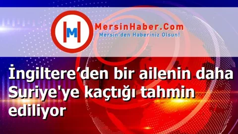 İngiltere’den bir ailenin daha Suriye'ye kaçtığı tahmin ediliyor