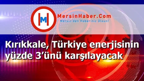 Kırıkkale, Türkiye enerjisinin yüzde 3’ünü karşılayacak