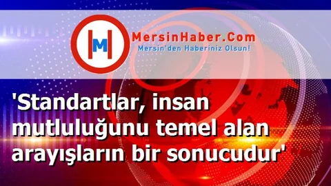 'Standartlar, insan mutluluğunu temel alan arayışların bir sonucudur'
