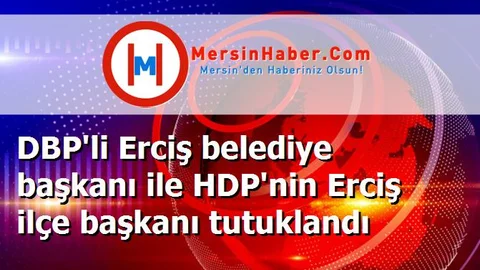 DBP'li Erciş belediye başkanı ile HDP'nin Erciş ilçe başkanı tutuklandı