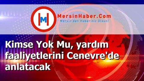 Kimse Yok Mu, yardım faaliyetlerini Cenevre'de anlatacak