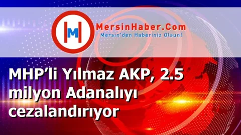 MHP’li Yılmaz AKP, 2.5 milyon Adanalıyı cezalandırıyor