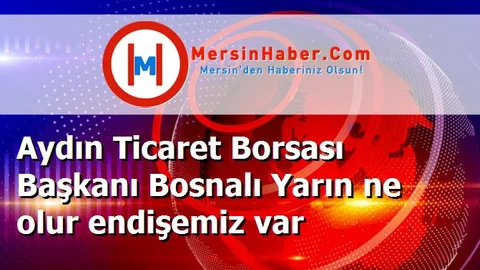 Aydın Ticaret Borsası Başkanı Bosnalı Yarın ne olur endişemiz var