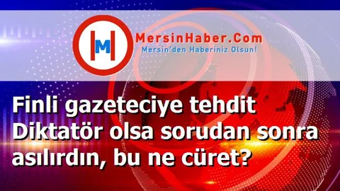 Finli gazeteciye tehdit Diktatör olsa sorudan sonra asılırdın, bu ne cüret?