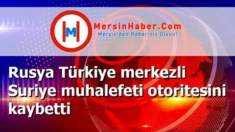 Rusya Türkiye merkezli Suriye muhalefeti otoritesini kaybetti