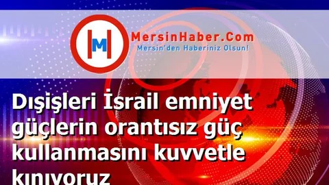 Dışişleri İsrail emniyet güçlerin orantısız güç kullanmasını kuvvetle kınıyoruz