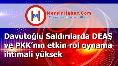 Davutoğlu Saldırılarda DEAŞ ve PKK’nın etkin rol oynama ihtimali yüksek