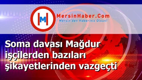 Soma davası Mağdur işçilerden bazıları şikayetlerinden vazgeçti