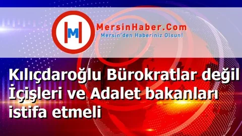 Kılıçdaroğlu Bürokratlar değil İçişleri ve Adalet bakanları istifa etmeli