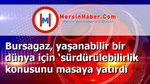 Bursagaz, yaşanabilir bir dünya için ‘sürdürülebilirlik konusunu masaya yatırdı