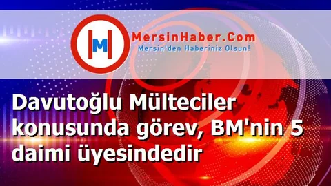 Davutoğlu Mülteciler konusunda görev, BM'nin 5 daimi üyesindedir