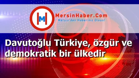 Davutoğlu Türkiye, özgür ve demokratik bir ülkedir