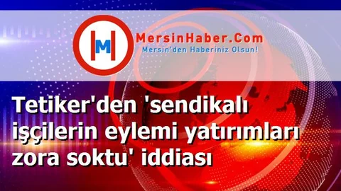 Tetiker'den 'sendikalı işçilerin eylemi yatırımları zora soktu' iddiası