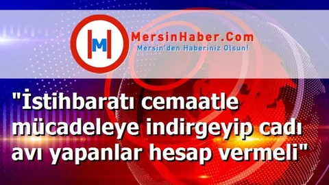 "İstihbaratı cemaatle mücadeleye indirgeyip cadı avı yapanlar hesap vermeli"
