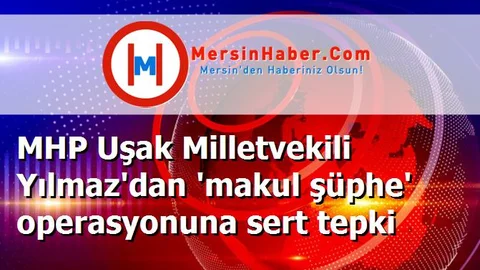 MHP Uşak Milletvekili Yılmaz'dan 'makul şüphe' operasyonuna sert tepki