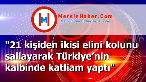 "21 kişiden ikisi elini kolunu sallayarak Türkiye’nin kalbinde katliam yaptı"