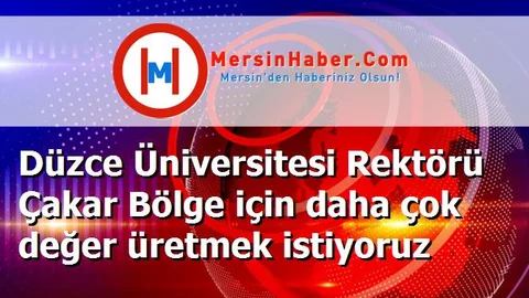 Düzce Üniversitesi Rektörü Çakar Bölge için daha çok değer üretmek istiyoruz