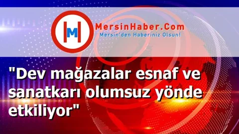 "Dev mağazalar esnaf ve sanatkarı olumsuz yönde etkiliyor"