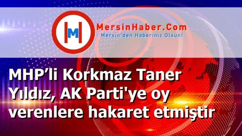 MHP’li Korkmaz Taner Yıldız, AK Parti'ye oy verenlere hakaret etmiştir