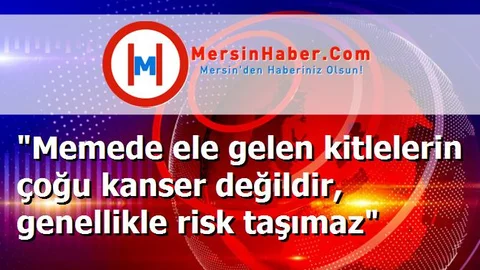 "Memede ele gelen kitlelerin çoğu kanser değildir, genellikle risk taşımaz"