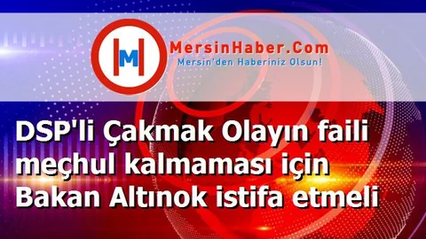 DSP'li Çakmak Olayın faili meçhul kalmaması için Bakan Altınok istifa etmeli