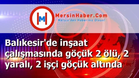 Balıkesir'de inşaat çalışmasında göçük 2 ölü, 2 yaralı, 2 işçi göçük altında