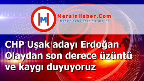 CHP Uşak adayı Erdoğan Olaydan son derece üzüntü ve kaygı duyuyoruz