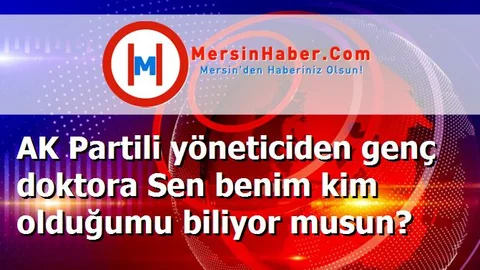AK Partili yöneticiden genç doktora Sen benim kim olduğumu biliyor musun?