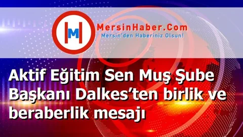 Aktif Eğitim Sen Muş Şube Başkanı Dalkes’ten birlik ve beraberlik mesajı