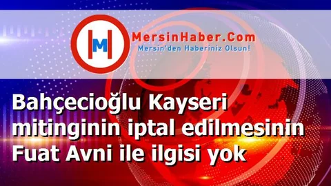 Bahçecioğlu Kayseri mitinginin iptal edilmesinin Fuat Avni ile ilgisi yok