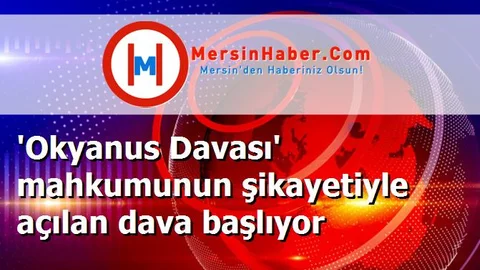 'Okyanus Davası' mahkumunun şikayetiyle açılan dava başlıyor