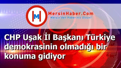 CHP Uşak İl Başkanı Türkiye demokrasinin olmadığı bir konuma gidiyor