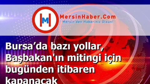Bursa’da bazı yollar, Başbakan'ın mitingi için bugünden itibaren kapanacak